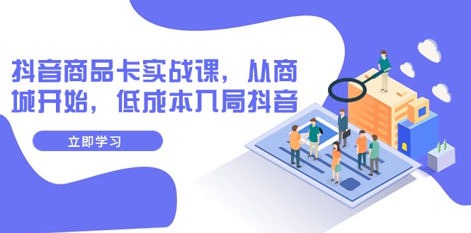 抖音商品卡实战课，从商城开始，低成本入局抖音（13节课）网赚项目-副业赚钱-互联网创业-资源整合八方网创