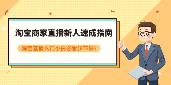 淘宝商家直播新人速成指南，淘宝直播入门小白必看（6节课）网赚项目-副业赚钱-互联网创业-资源整合八方网创