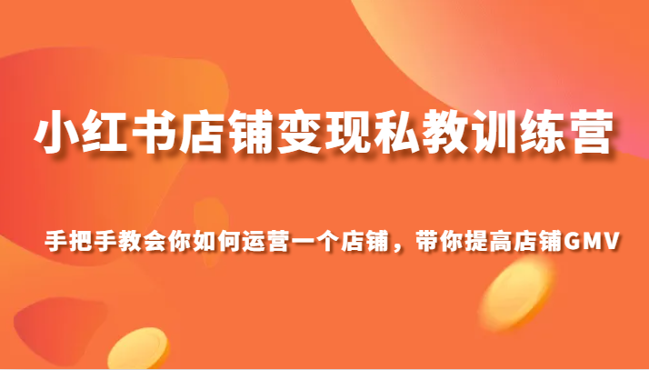小红书店铺变现私教训练营，手把手教会你运营店铺，带你提高店铺GMV网赚项目-副业赚钱-互联网创业-资源整合八方网创