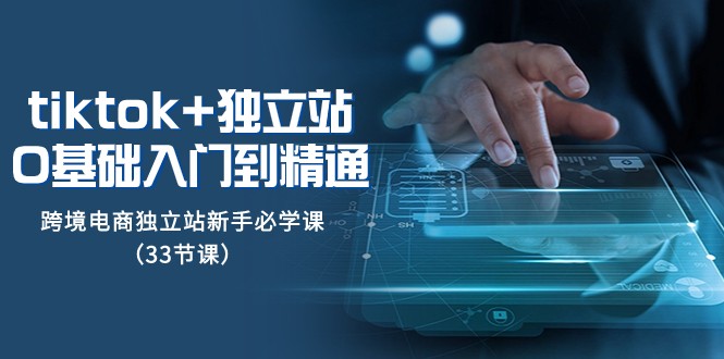 Tiktok+独立站从0基础入门到精通，跨境电商独立站新手必学课（33节课）网赚项目-副业赚钱-互联网创业-资源整合八方网创
