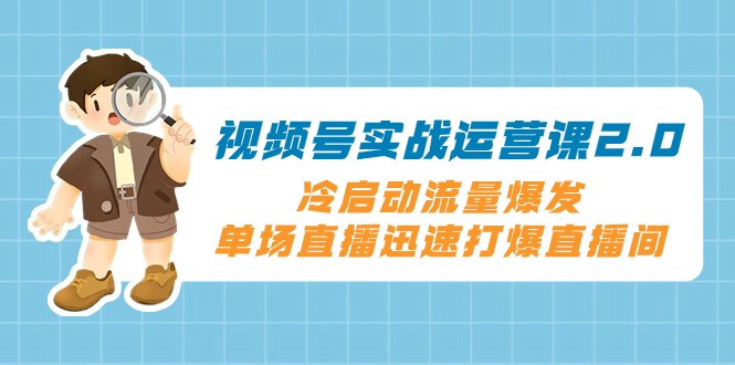 视频号实战运营课2.0，冷启动流量爆发，单场直播迅速打爆直播间网赚项目-副业赚钱-互联网创业-资源整合八方网创
