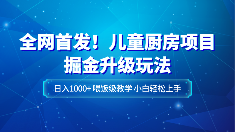 全网首发!儿童厨房项目掘金升级玩法,日入1000+,喂饭级教学,小白轻松上手网赚项目-副业赚钱-互联网创业-资源整合八方网创