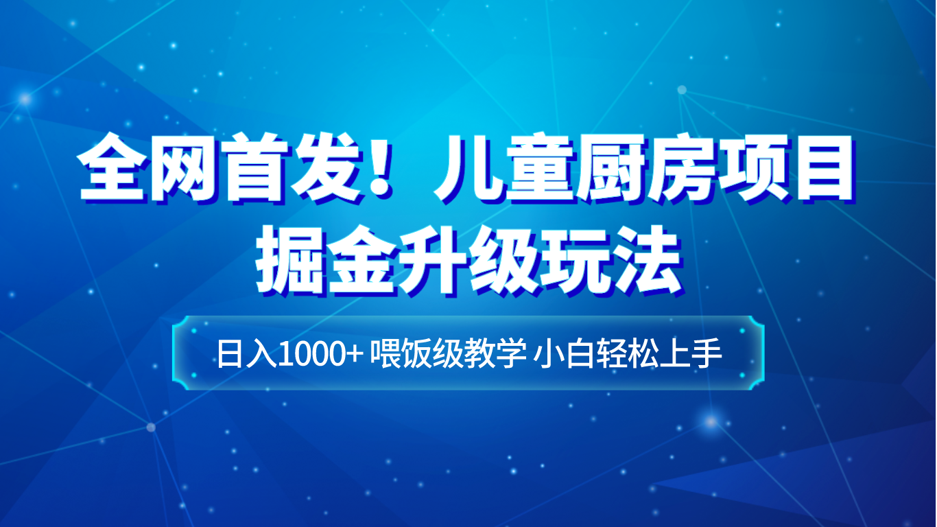 全网首发！儿童厨房项目掘金升级玩法，日入1000+，喂饭级教学，小白轻松上手网赚项目-副业赚钱-互联网创业-资源整合八方网创