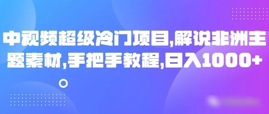 中视频超级冷门项目，解说非洲主题素材，手把手教程，日入1000+网赚项目-副业赚钱-互联网创业-资源整合八方网创