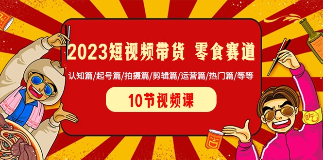 2023短视频带货零食赛道 认知篇/起号篇/拍摄篇/剪辑篇/运营篇/热门篇/等等网赚项目-副业赚钱-互联网创业-资源整合八方网创