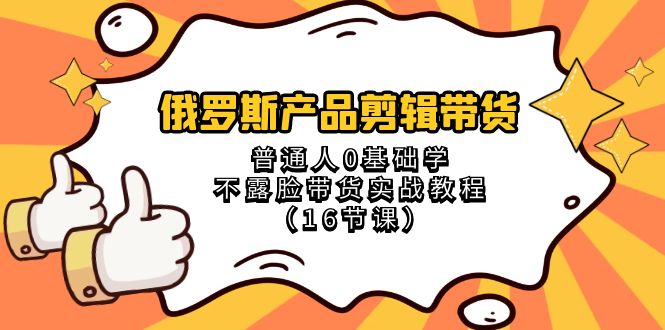 俄罗斯产品剪辑带货，普通人0基础学不露脸带货实战教程（18节课）网赚项目-副业赚钱-互联网创业-资源整合八方网创