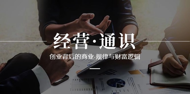 经营通识，创业背后的商业规律与财富逻辑（10节课）网赚项目-副业赚钱-互联网创业-资源整合八方网创