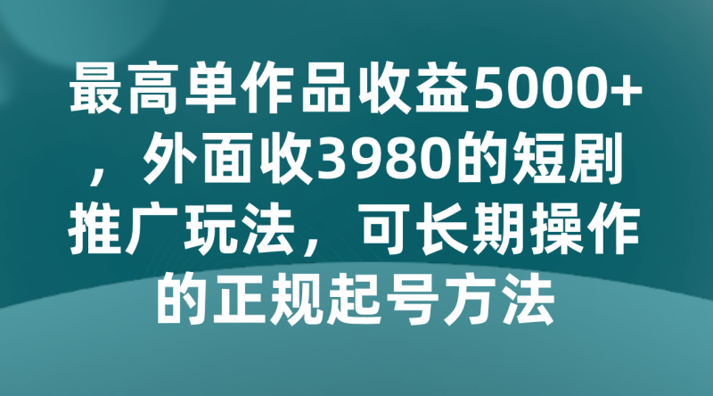 最高单作品收益5000+，外面收3980的短剧推广玩法，可长期操作的正规起号方法网赚项目-副业赚钱-互联网创业-资源整合八方网创