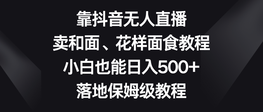 靠抖音无人直播，卖和面、花样面试教程，小白也能日入500+，落地保姆级教程网赚项目-副业赚钱-互联网创业-资源整合八方网创