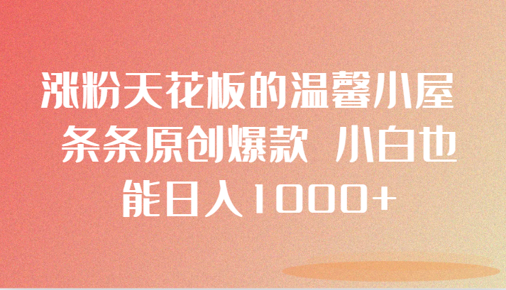 涨粉天花板的温馨小屋 条条原创爆款 小白也能日入1000+网赚项目-副业赚钱-互联网创业-资源整合八方网创