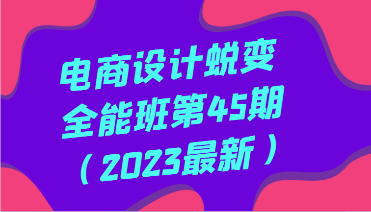 电商设计蜕变全能班第45期（2023最新）全方面提升，系统性学习电商设计网赚项目-副业赚钱-互联网创业-资源整合八方网创