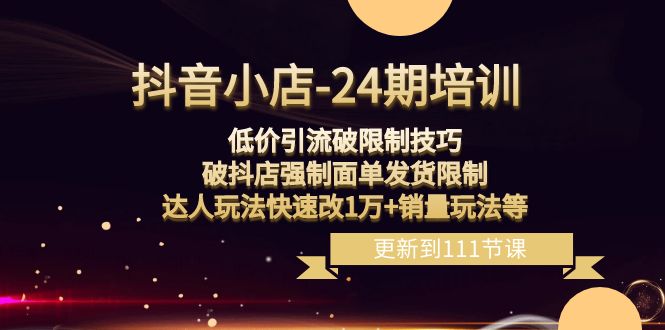 抖音小店24期：低价引流破限制，破抖店强制面单发货，达人玩法快速改1万+销量玩法等网赚项目-副业赚钱-互联网创业-资源整合八方网创