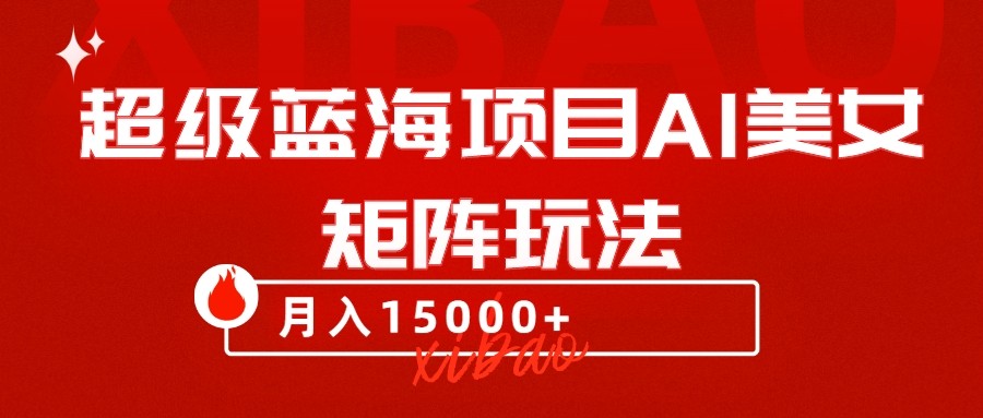 超级蓝海项目AI美女矩阵玩法，只需几分钟，获取到大量原创美女素材，轻松做矩阵网赚项目-副业赚钱-互联网创业-资源整合八方网创