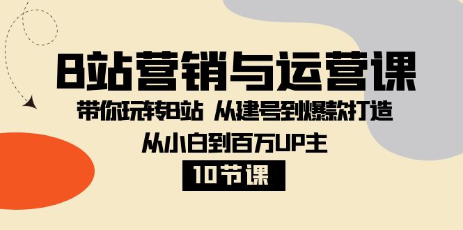 B站营销与运营课：带你玩转B站 从建号到爆款打造 从小白到百万UP主（10节课）网赚项目-副业赚钱-互联网创业-资源整合八方网创