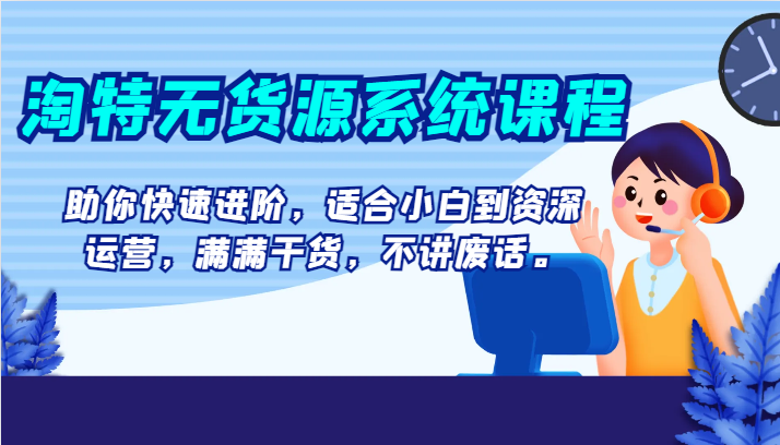 淘特无货源系统课程，助你快速进阶，适合小白到资深运营，满满干货，不讲废话。网赚项目-副业赚钱-互联网创业-资源整合八方网创