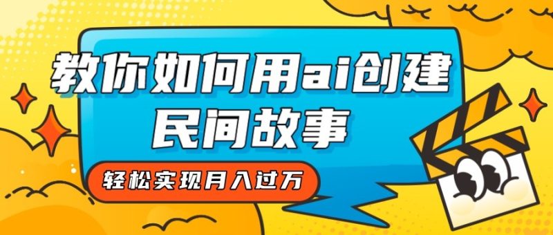 全新思路，教你如何用ai创建民间故事，轻松实现月入过万！网赚项目-副业赚钱-互联网创业-资源整合八方网创