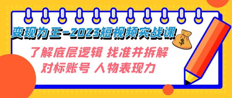 变现·为王-2023短视频实战课 了解底层逻辑 找准并拆解对标账号 人物表现力网赚项目-副业赚钱-互联网创业-资源整合八方网创