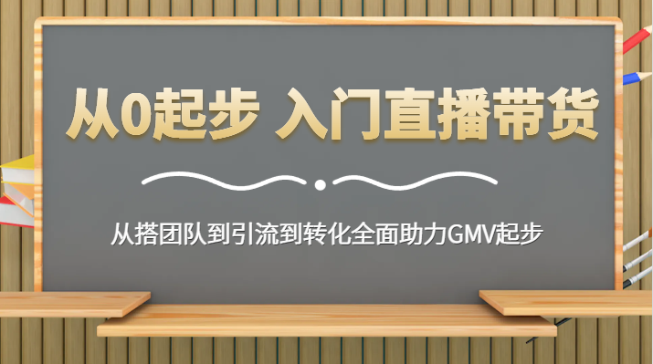 从0起步 入门直播带货 从搭团队到引流到转化全面助力GMV起步网赚项目-副业赚钱-互联网创业-资源整合八方网创