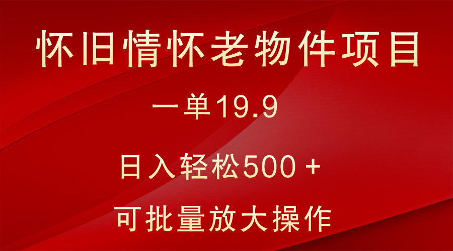 怀旧情怀老物件项目，一单19.9，日入轻松500＋，无操作难度，小白可轻松上手网赚项目-副业赚钱-互联网创业-资源整合八方网创