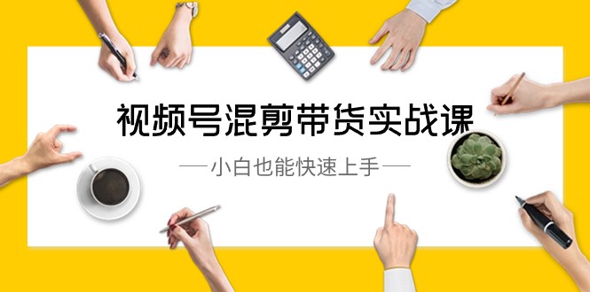 视频号混剪带货实战课，小白也能快速上手（10节课）网赚项目-副业赚钱-互联网创业-资源整合八方网创