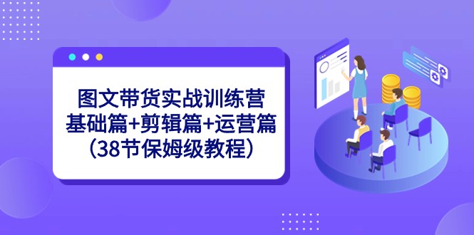 图文带货实战训练营：基础篇+剪辑篇+运营篇（38节保姆级教程）网赚项目-副业赚钱-互联网创业-资源整合八方网创