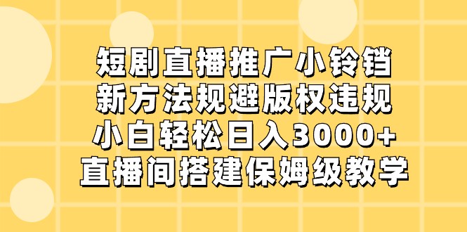 短剧直播推广小铃铛，小白轻松日入3000+，新方法规避版权违规，直播间搭建保姆级教学网赚项目-副业赚钱-互联网创业-资源整合八方网创