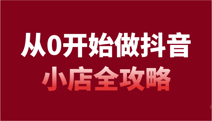 从0开始做抖音小店全攻略，抖音开店全步骤详细解说（54节课）网赚项目-副业赚钱-互联网创业-资源整合八方网创
