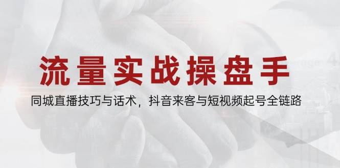 流量实战操盘手，同城直播技巧与话术，抖音来客与短视频起号全链路网赚项目-副业赚钱-互联网创业-资源整合八方网创