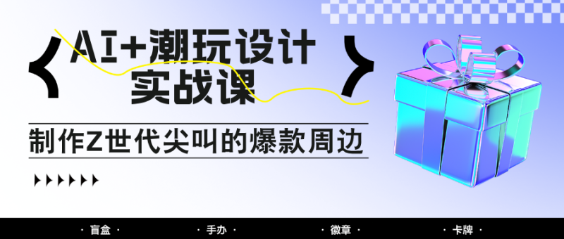 AI+潮玩设计实战课：手把手教你制作Z世代尖叫的爆款周边，自媒体人必学印钞术！网赚项目-副业赚钱-互联网创业-资源整合八方网创
