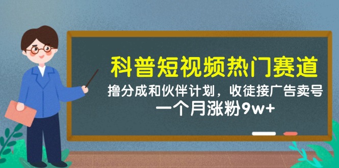 科普短视频热门赛道：撸分成和伙伴计划，收徒接广告卖号，一个月涨粉9w+网赚项目-副业赚钱-互联网创业-资源整合八方网创