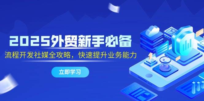 2025外贸新手必备，流程开发社媒全攻略，快速提升业务能力网赚项目-副业赚钱-互联网创业-资源整合八方网创