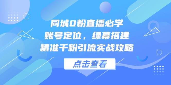 同城0粉直播必学，账号定位，绿幕搭建，精准千粉引流实战攻略网赚项目-副业赚钱-互联网创业-资源整合八方网创