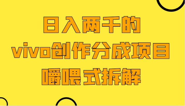 日入两千的vivo创作分成项目，门槛极低小白好入手，嚼喂式拆解网赚项目-副业赚钱-互联网创业-资源整合八方网创