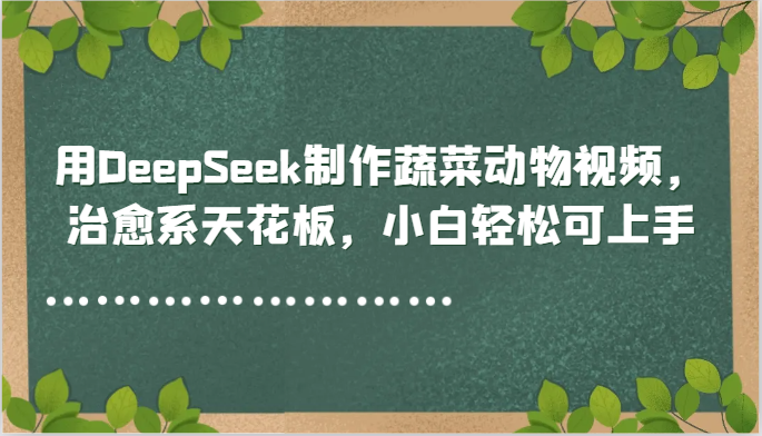 用DeepSeek制作蔬菜动物视频，治愈系天花板，小白轻松可上手网赚项目-副业赚钱-互联网创业-资源整合八方网创