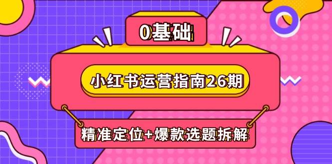 小红书运营指南26期：精准定位+爆款选题拆解,DeepSeek辅助创作与电商变现网赚项目-副业赚钱-互联网创业-资源整合八方网创