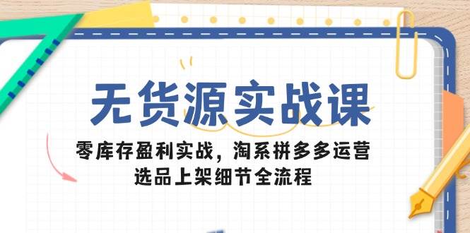 无货源实战课：零库存盈利实战，淘系拼多多运营，选品上架细节全流程网赚项目-副业赚钱-互联网创业-资源整合八方网创