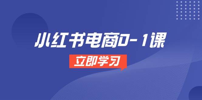 小红书电商0-1课，开店选品全流程，多平台素材处理与爆款笔记制作网赚项目-副业赚钱-互联网创业-资源整合八方网创