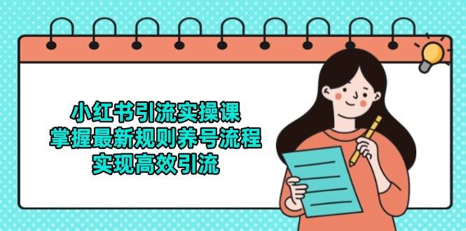 小红书引流实操课，掌握最新规则养号流程，实现高效引流网赚项目-副业赚钱-互联网创业-资源整合八方网创