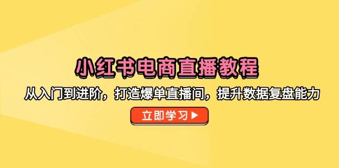 小红书电商直播教程，从入门到进阶，打造爆单直播间，提升数据复盘能力网赚项目-副业赚钱-互联网创业-资源整合八方网创