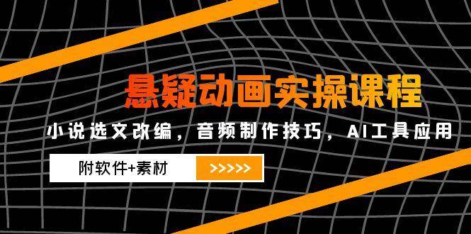 悬疑动画实操课程，小说选文改编，音频制作技巧，AI工具应用（附软件+素材）网赚项目-副业赚钱-互联网创业-资源整合八方网创