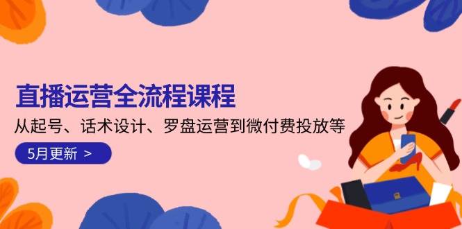 直播运营全流程课程-5月更新：从起号、话术设计、罗盘运营到微付费投放等网赚项目-副业赚钱-互联网创业-资源整合八方网创
