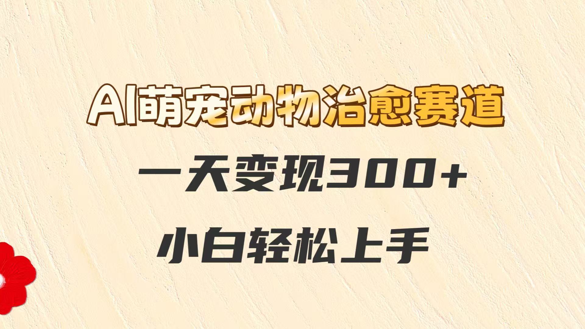 AI萌宠动物治愈赛道，一天变现300+，小白轻松上手网赚项目-副业赚钱-互联网创业-资源整合八方网创