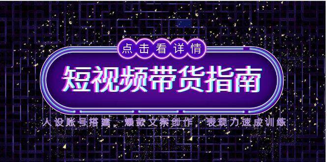 2025短视频带货指南，人设账号搭建，爆款文案创作，表现力速成训练网赚项目-副业赚钱-互联网创业-资源整合八方网创