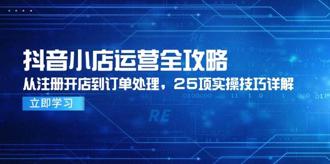 抖音小店运营全攻略，从注册开店到订单处理，25项实操技巧详解网赚项目-副业赚钱-互联网创业-资源整合八方网创