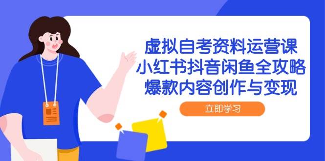 虚拟自考资料运营课，小红书抖音闲鱼全攻略，爆款内容创作与变现网赚项目-副业赚钱-互联网创业-资源整合八方网创