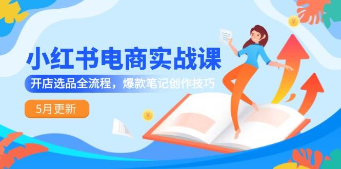 小红书电商实战课-5月更新，开店选品全流程，爆款笔记创作技巧网赚项目-副业赚钱-互联网创业-资源整合八方网创