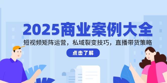 2025商业案例大全，短视频矩阵运营，私域裂变技巧，直播带货策略网赚项目-副业赚钱-互联网创业-资源整合八方网创