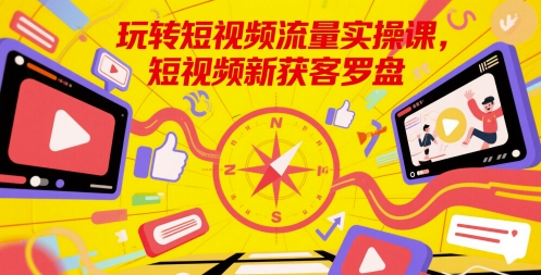 玩转短视频流量实操课，短视频新获客罗盘网赚项目-副业赚钱-互联网创业-资源整合八方网创