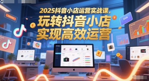 2025抖音小店运营实战课，玩转抖音小店，实现高效运营网赚项目-副业赚钱-互联网创业-资源整合八方网创