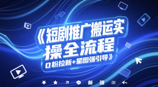 短剧推广搬运实操全流程，0粉拉新+星图强引导网赚项目-副业赚钱-互联网创业-资源整合八方网创
